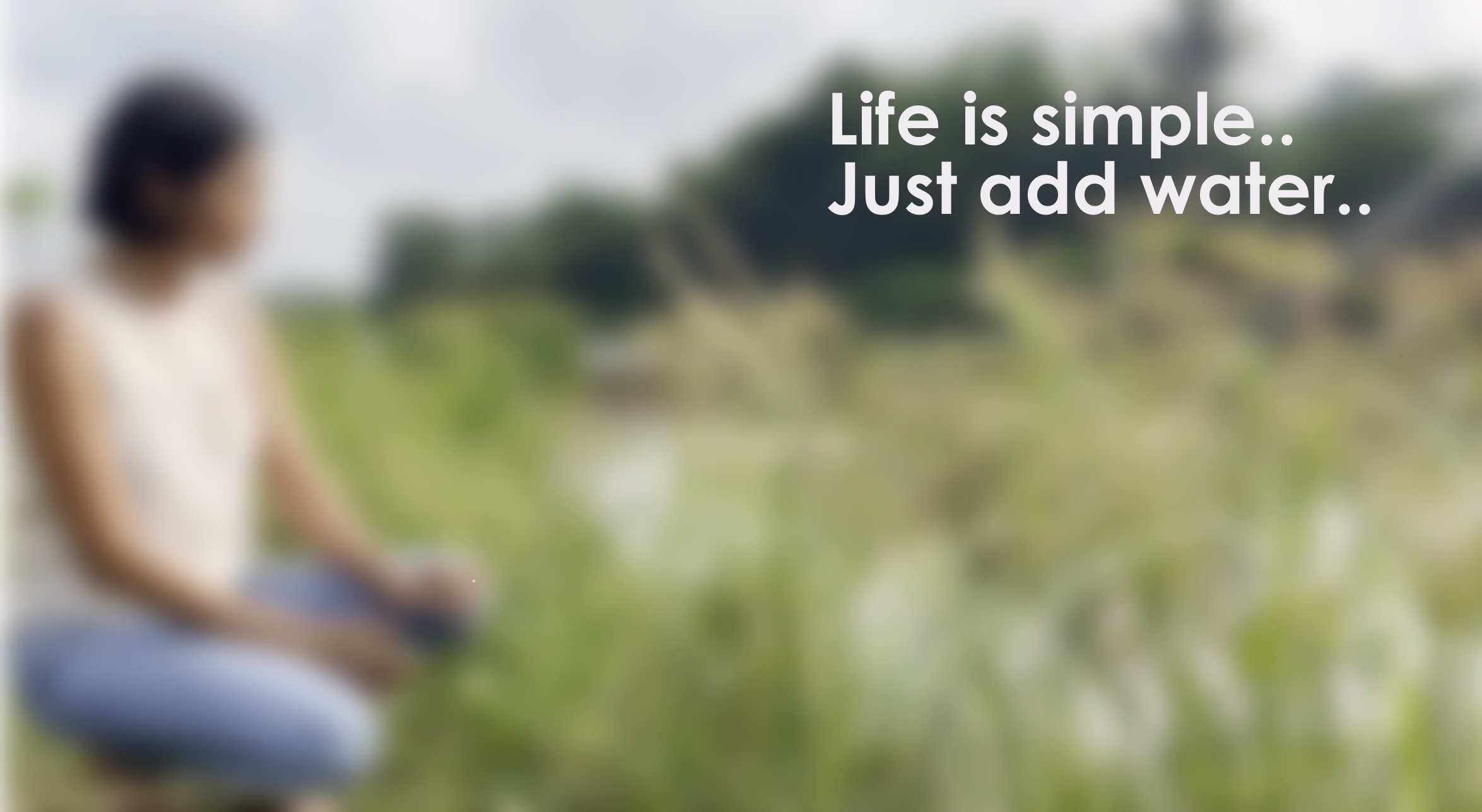 Life is simple… Just add water…